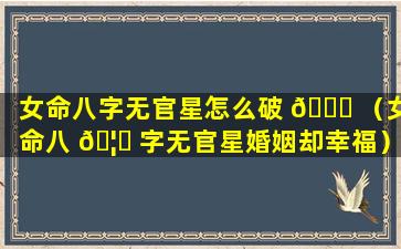 女命八字无官星怎么破 🐘 （女命八 🦊 字无官星婚姻却幸福）